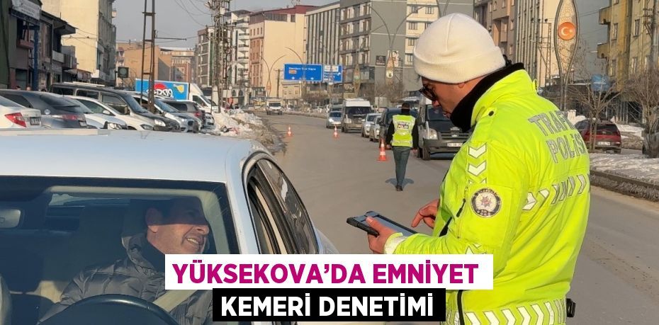 YÜKSEKOVA’DA EMNİYET KEMERİ DENETİMİ