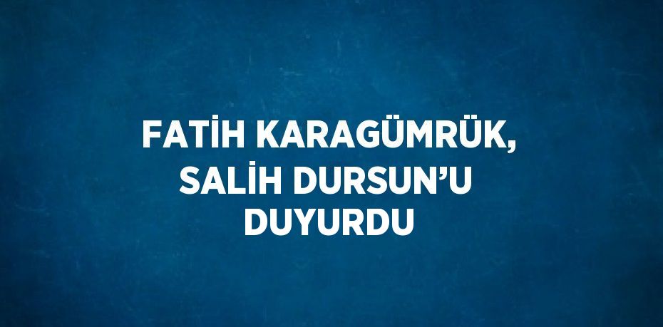 FATİH KARAGÜMRÜK, SALİH DURSUN’U DUYURDU