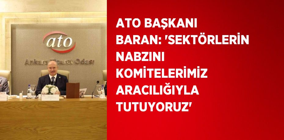 ATO BAŞKANI BARAN: 'SEKTÖRLERİN NABZINI KOMİTELERİMİZ ARACILIĞIYLA TUTUYORUZ'