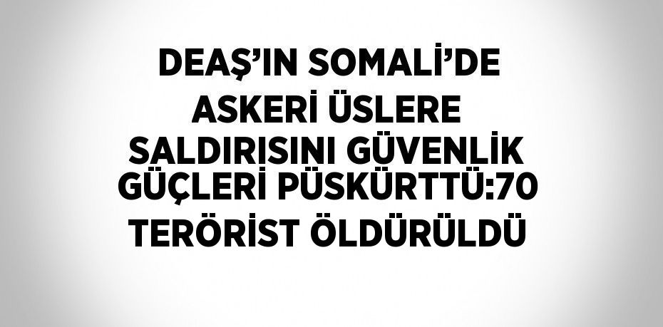 DEAŞ’IN SOMALİ’DE ASKERİ ÜSLERE SALDIRISINI GÜVENLİK GÜÇLERİ PÜSKÜRTTÜ:70 TERÖRİST ÖLDÜRÜLDÜ