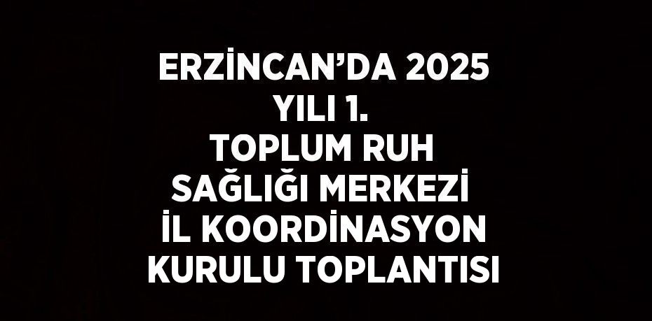 ERZİNCAN’DA 2025 YILI 1. TOPLUM RUH SAĞLIĞI MERKEZİ İL KOORDİNASYON KURULU TOPLANTISI