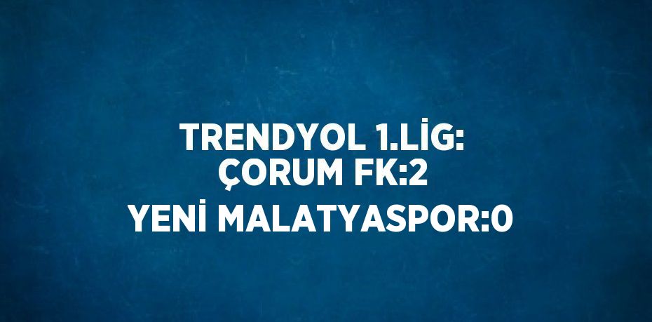 TRENDYOL 1.LİG: ÇORUM FK:2 YENİ MALATYASPOR:0