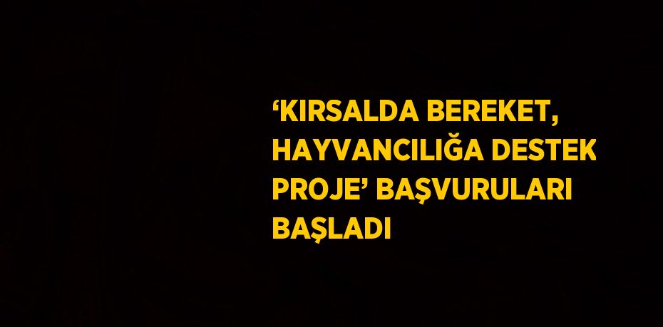 ‘KIRSALDA BEREKET, HAYVANCILIĞA DESTEK PROJE’ BAŞVURULARI BAŞLADI