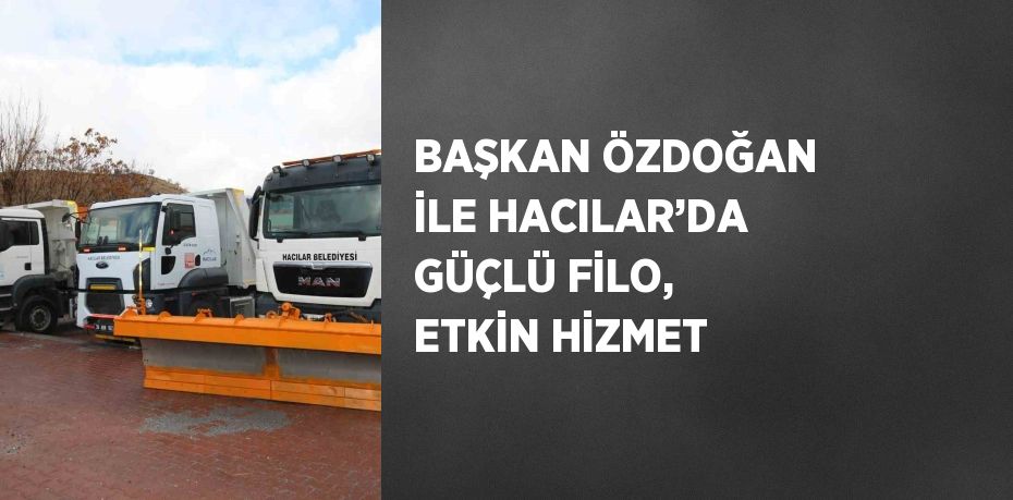 BAŞKAN ÖZDOĞAN İLE HACILAR’DA GÜÇLÜ FİLO, ETKİN HİZMET