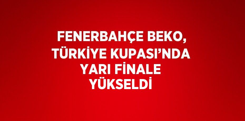 FENERBAHÇE BEKO, TÜRKİYE KUPASI’NDA YARI FİNALE YÜKSELDİ
