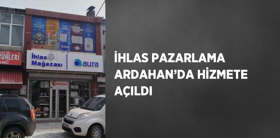 İHLAS PAZARLAMA ARDAHAN’DA HİZMETE AÇILDI