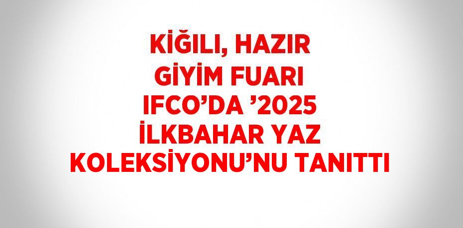 KİĞILI, HAZIR GİYİM FUARI IFCO’DA ’2025 İLKBAHAR YAZ KOLEKSİYONU’NU TANITTI