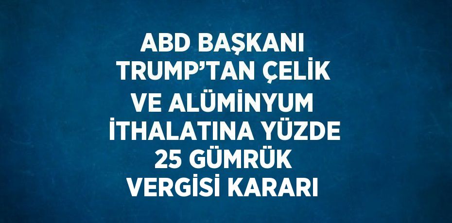 ABD BAŞKANI TRUMP’TAN ÇELİK VE ALÜMİNYUM İTHALATINA YÜZDE 25 GÜMRÜK VERGİSİ KARARI