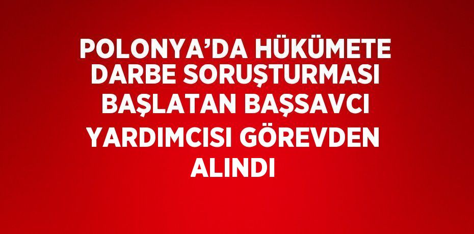 POLONYA’DA HÜKÜMETE DARBE SORUŞTURMASI BAŞLATAN BAŞSAVCI YARDIMCISI GÖREVDEN ALINDI