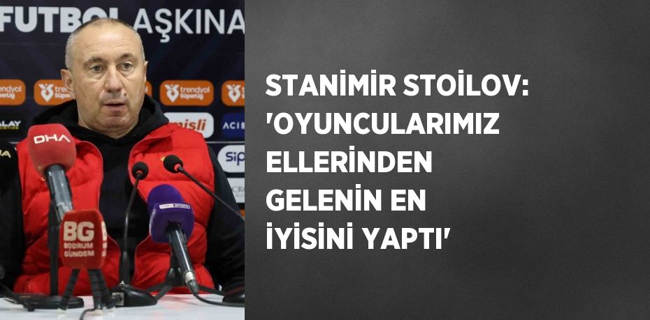 STANİMİR STOİLOV: 'OYUNCULARIMIZ ELLERİNDEN GELENİN EN İYİSİNİ YAPTI'