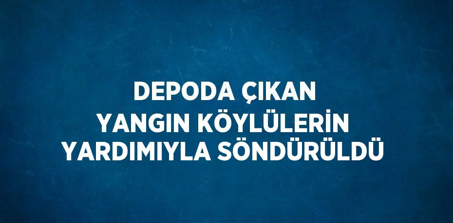 DEPODA ÇIKAN YANGIN KÖYLÜLERİN YARDIMIYLA SÖNDÜRÜLDÜ