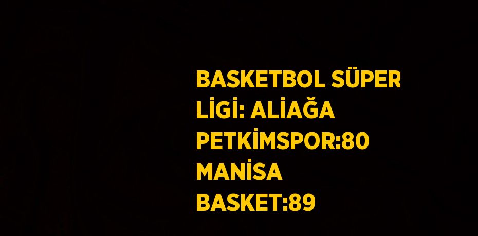 BASKETBOL SÜPER LİGİ: ALİAĞA PETKİMSPOR:80 MANİSA BASKET:89