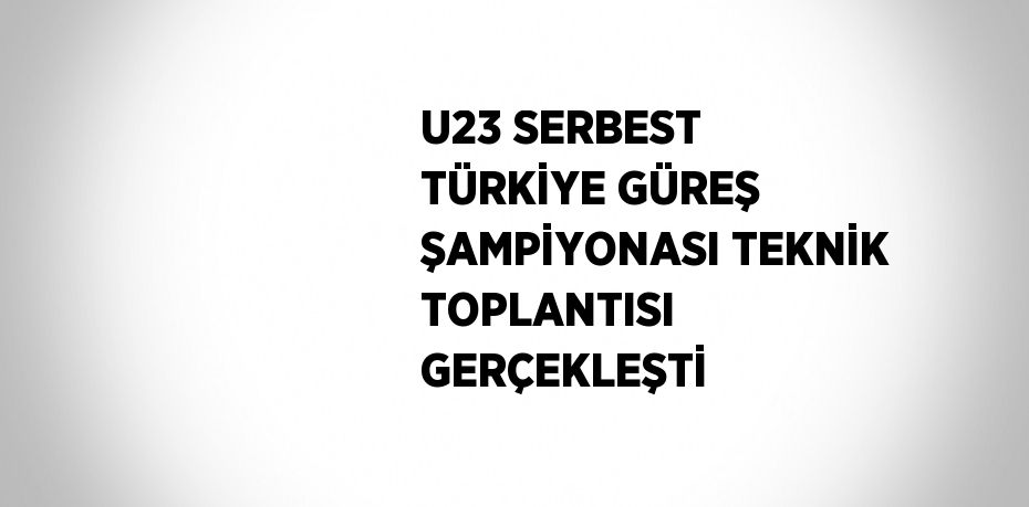 U23 SERBEST TÜRKİYE GÜREŞ ŞAMPİYONASI TEKNİK TOPLANTISI GERÇEKLEŞTİ