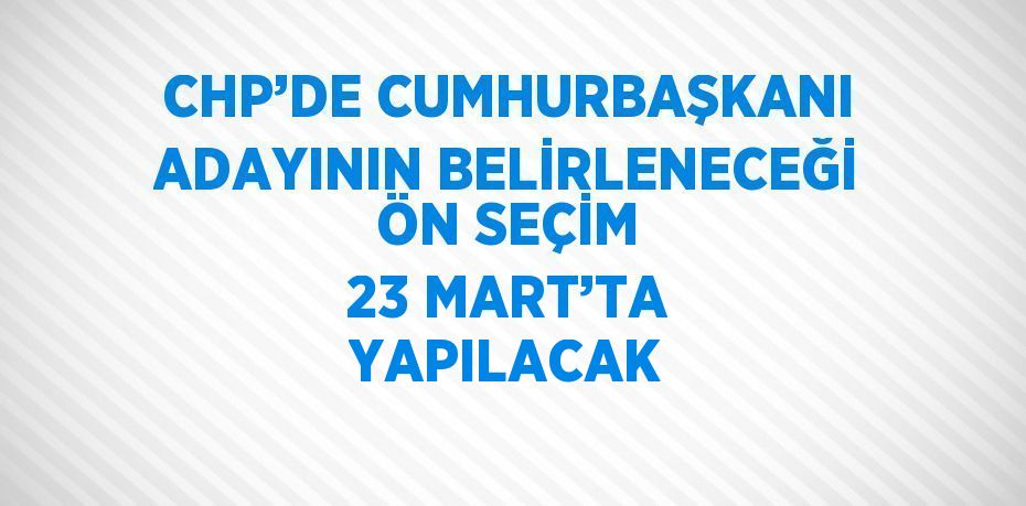 CHP’DE CUMHURBAŞKANI ADAYININ BELİRLENECEĞİ ÖN SEÇİM 23 MART’TA YAPILACAK