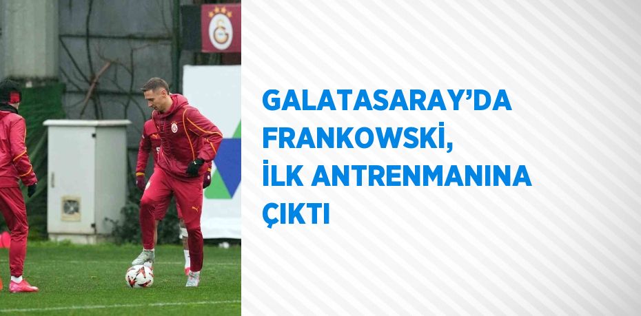 GALATASARAY’DA FRANKOWSKİ, İLK ANTRENMANINA ÇIKTI