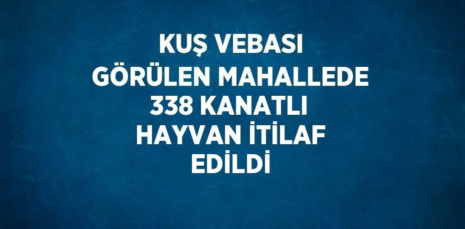 KUŞ VEBASI GÖRÜLEN MAHALLEDE 338 KANATLI HAYVAN İTİLAF EDİLDİ