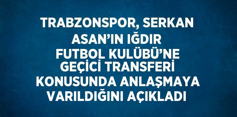 TRABZONSPOR, SERKAN ASAN’IN IĞDIR FUTBOL KULÜBÜ’NE GEÇİCİ TRANSFERİ KONUSUNDA ANLAŞMAYA VARILDIĞINI AÇIKLADI