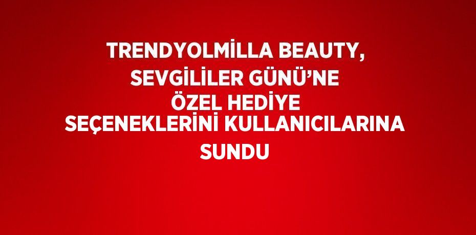 TRENDYOLMİLLA BEAUTY, SEVGİLİLER GÜNÜ’NE ÖZEL HEDİYE SEÇENEKLERİNİ KULLANICILARINA SUNDU