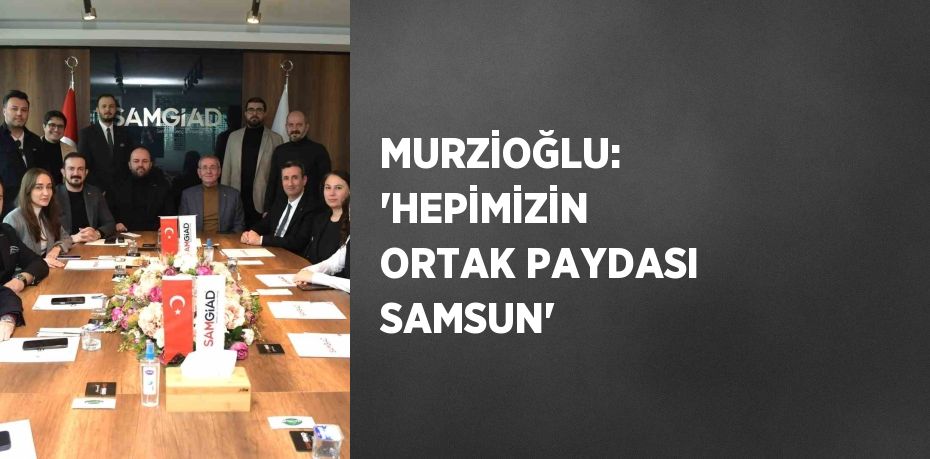 MURZİOĞLU: 'HEPİMİZİN ORTAK PAYDASI SAMSUN'