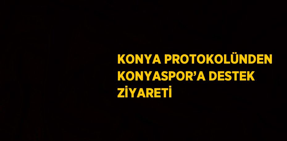 KONYA PROTOKOLÜNDEN KONYASPOR’A DESTEK ZİYARETİ