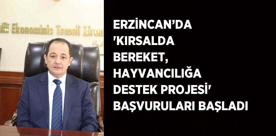 ERZİNCAN’DA 'KIRSALDA BEREKET, HAYVANCILIĞA DESTEK PROJESİ' BAŞVURULARI BAŞLADI