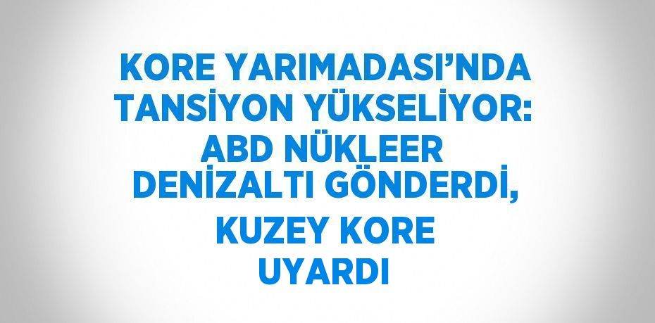 KORE YARIMADASI’NDA TANSİYON YÜKSELİYOR: ABD NÜKLEER DENİZALTI GÖNDERDİ, KUZEY KORE UYARDI