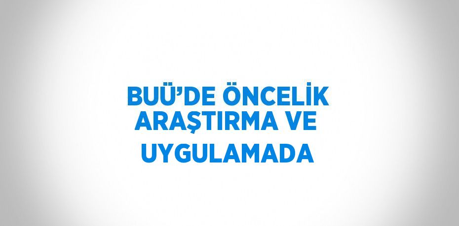 BUÜ’DE ÖNCELİK ARAŞTIRMA VE UYGULAMADA