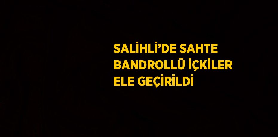 SALİHLİ’DE SAHTE BANDROLLÜ İÇKİLER ELE GEÇİRİLDİ