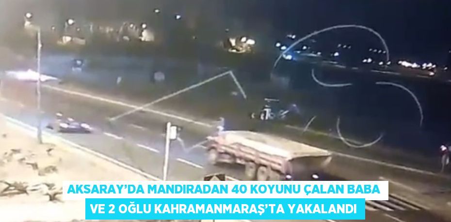 AKSARAY’DA MANDIRADAN 40 KOYUNU ÇALAN BABA VE 2 OĞLU KAHRAMANMARAŞ’TA YAKALANDI