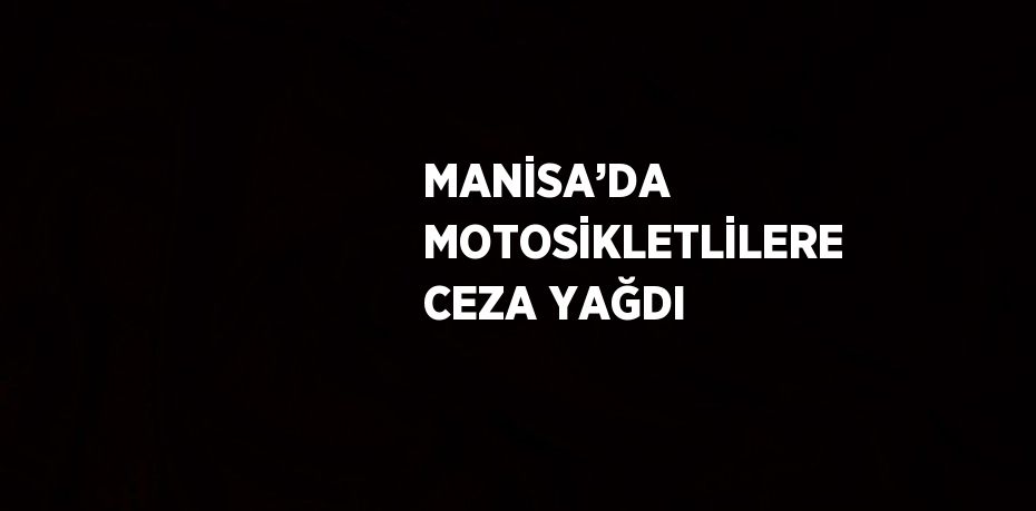 MANİSA’DA MOTOSİKLETLİLERE CEZA YAĞDI