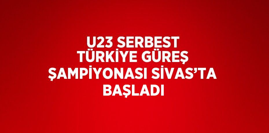 U23 SERBEST TÜRKİYE GÜREŞ ŞAMPİYONASI SİVAS’TA BAŞLADI