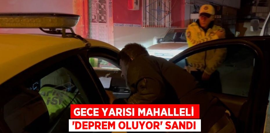 GECE YARISI MAHALLELİ 'DEPREM OLUYOR' SANDI