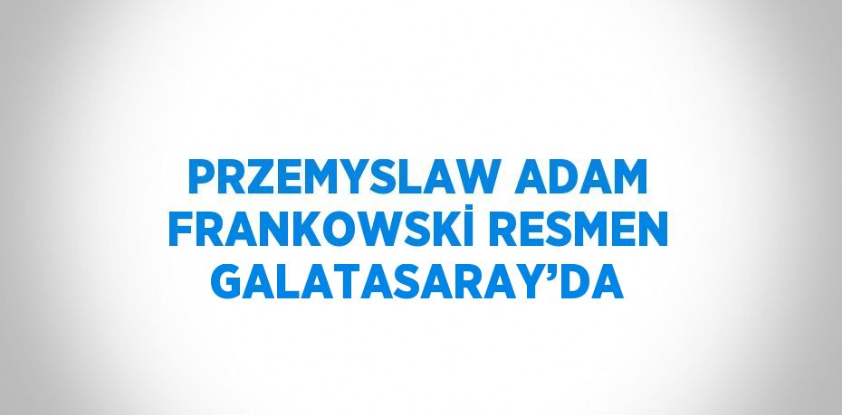 PRZEMYSLAW ADAM FRANKOWSKİ RESMEN GALATASARAY’DA