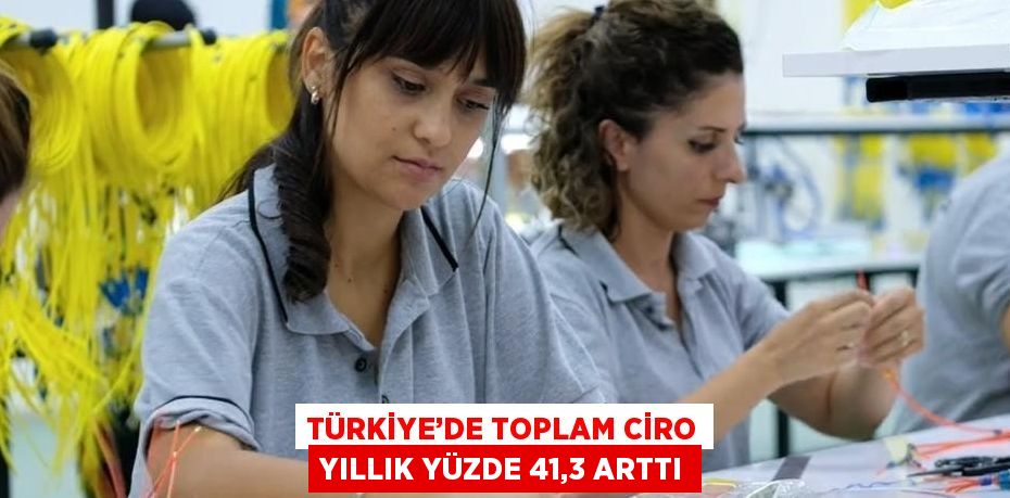 TÜRKİYE’DE TOPLAM CİRO YILLIK YÜZDE 41,3 ARTTI