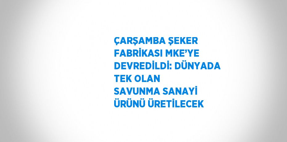 ÇARŞAMBA ŞEKER FABRİKASI MKE’YE DEVREDİLDİ: DÜNYADA TEK OLAN SAVUNMA SANAYİ ÜRÜNÜ ÜRETİLECEK