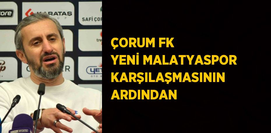ÇORUM FK YENİ MALATYASPOR KARŞILAŞMASININ ARDINDAN