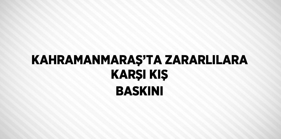 KAHRAMANMARAŞ’TA ZARARLILARA KARŞI KIŞ BASKINI