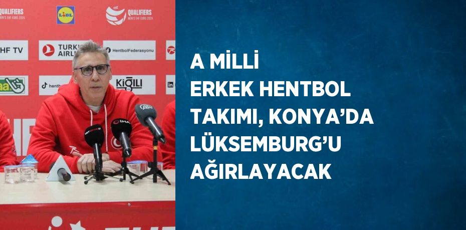 A MİLLİ ERKEK HENTBOL TAKIMI, KONYA’DA LÜKSEMBURG’U AĞIRLAYACAK