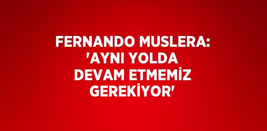 FERNANDO MUSLERA: 'AYNI YOLDA DEVAM ETMEMİZ GEREKİYOR'