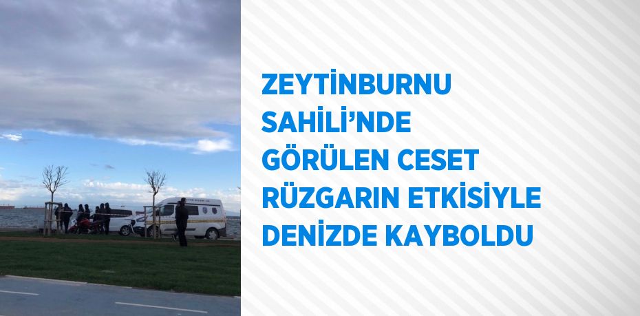 ZEYTİNBURNU SAHİLİ’NDE GÖRÜLEN CESET RÜZGARIN ETKİSİYLE DENİZDE KAYBOLDU