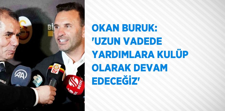 OKAN BURUK: 'UZUN VADEDE YARDIMLARA KULÜP OLARAK DEVAM EDECEĞİZ'