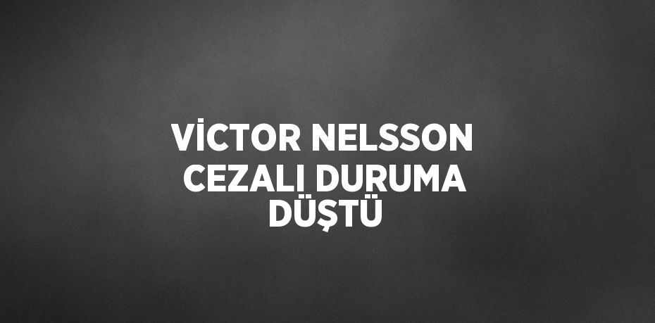 VİCTOR NELSSON CEZALI DURUMA DÜŞTÜ