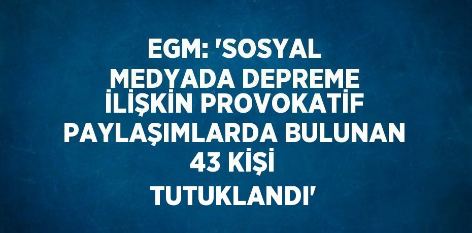 EGM: 'SOSYAL MEDYADA DEPREME İLİŞKİN PROVOKATİF PAYLAŞIMLARDA BULUNAN 43 KİŞİ TUTUKLANDI'