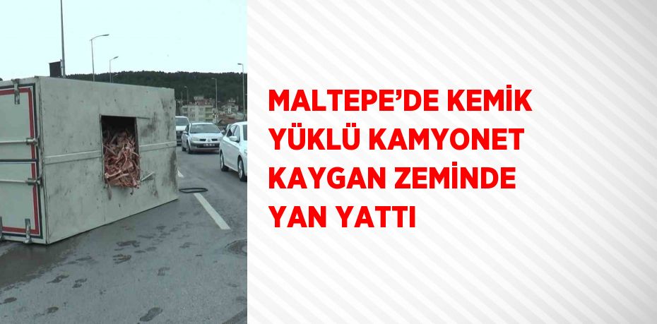 MALTEPE’DE KEMİK YÜKLÜ KAMYONET KAYGAN ZEMİNDE YAN YATTI