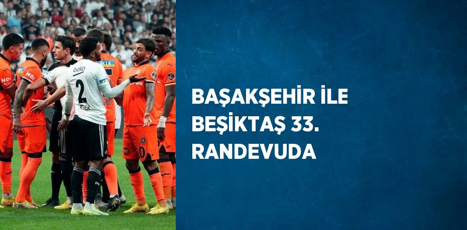 BAŞAKŞEHİR İLE BEŞİKTAŞ 33. RANDEVUDA