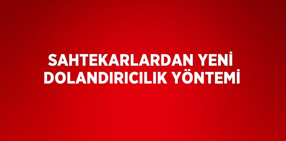 SAHTEKARLARDAN YENİ DOLANDIRICILIK YÖNTEMİ