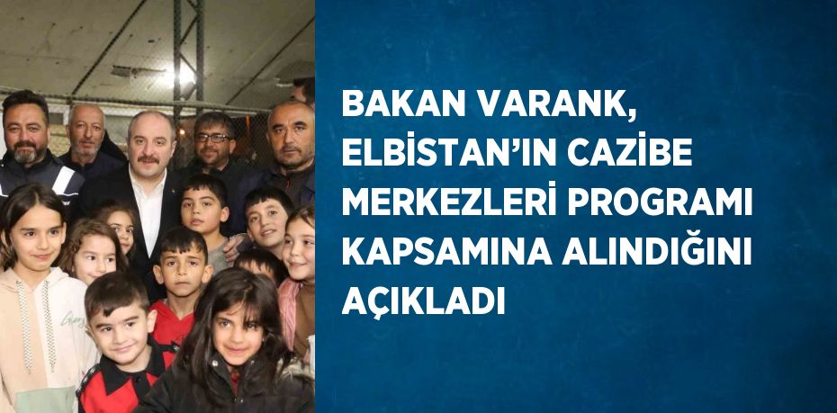 BAKAN VARANK, ELBİSTAN’IN CAZİBE MERKEZLERİ PROGRAMI KAPSAMINA ALINDIĞINI AÇIKLADI