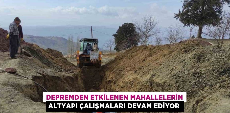 DEPREMDEN ETKİLENEN MAHALLELERİN ALTYAPI ÇALIŞMALARI DEVAM EDİYOR