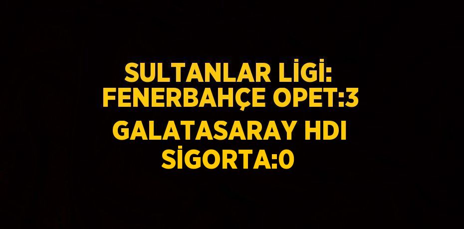 SULTANLAR LİGİ: FENERBAHÇE OPET:3 GALATASARAY HDI SİGORTA:0