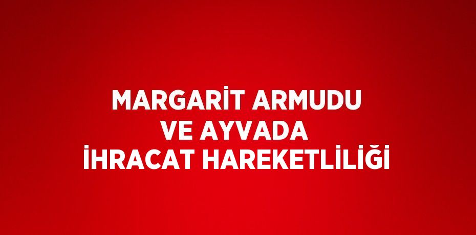 MARGARİT ARMUDU VE AYVADA İHRACAT HAREKETLİLİĞİ